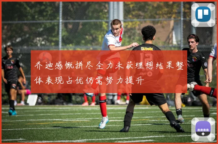 乔迪感慨拼尽全力未获理想结果整体表现占优仍需努力提升