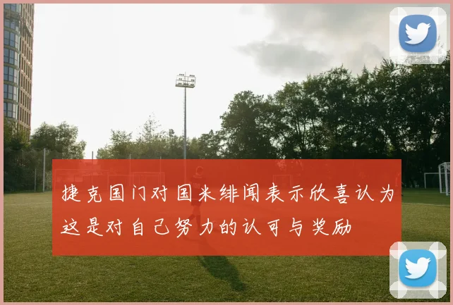 捷克国门对国米绯闻表示欣喜认为这是对自己努力的认可与奖励