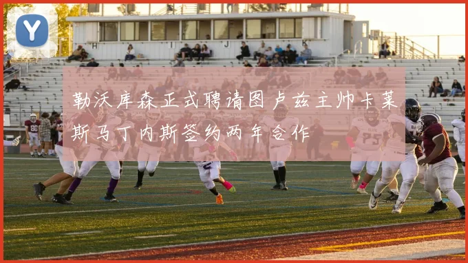 勒沃库森正式聘请图卢兹主帅卡莱斯马丁内斯签约两年合作