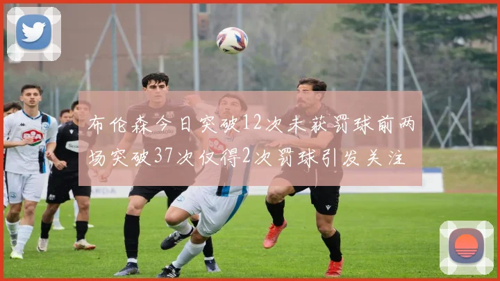 布伦森今日突破12次未获罚球前两场突破37次仅得2次罚球引发关注