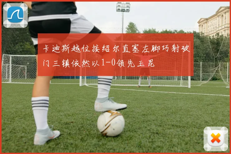 卡迪斯越位接绍尔直塞左脚巧射破门三镇依然以1-0领先玉昆