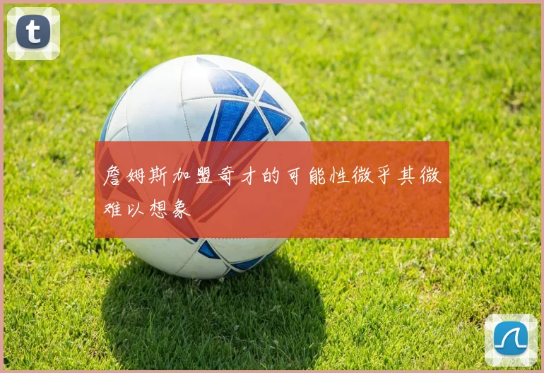 詹姆斯加盟奇才的可能性微乎其微难以想象