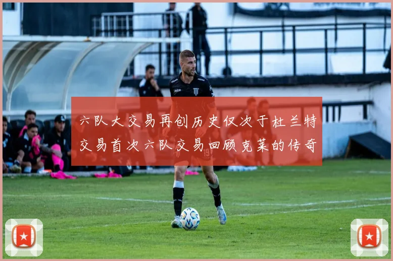 六队大交易再创历史仅次于杜兰特交易首次六队交易回顾克莱的传奇时刻