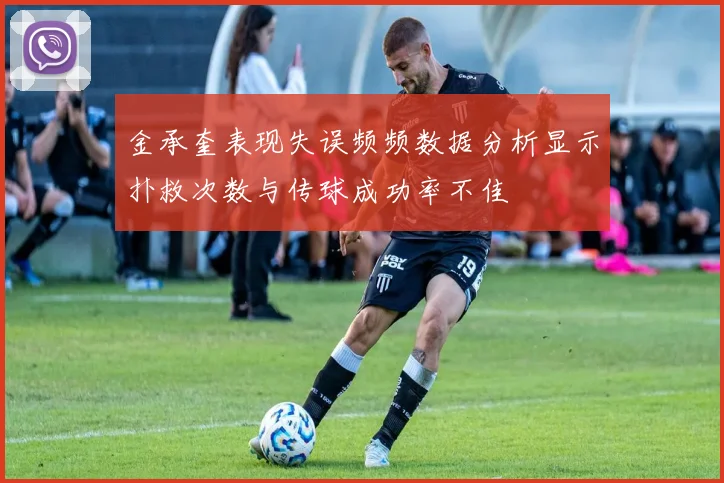 金承奎表现失误频频数据分析显示扑救次数与传球成功率不佳