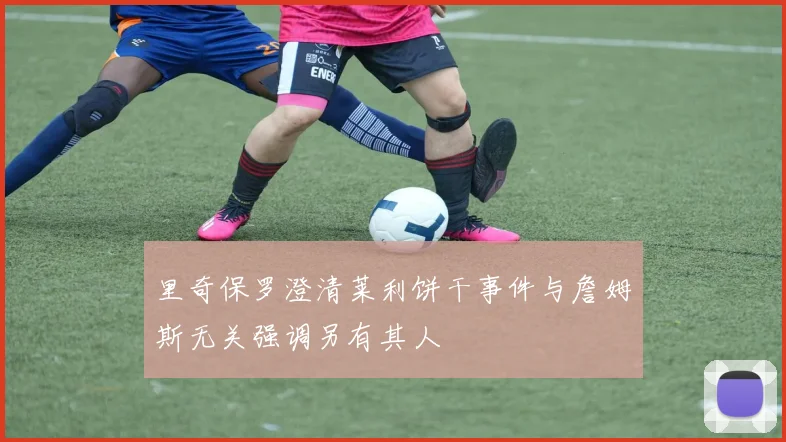里奇保罗澄清莱利饼干事件与詹姆斯无关强调另有其人