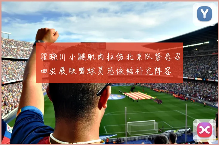 翟晓川小腿肌肉拉伤北京队紧急召回发展联盟球员范依铭补充阵容