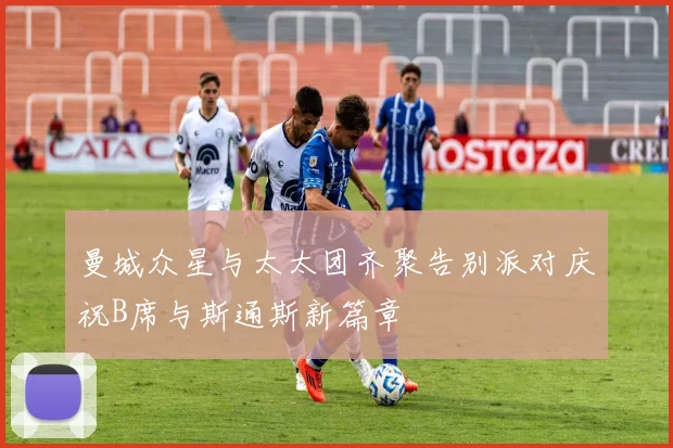 曼城众星与太太团齐聚告别派对庆祝B席与斯通斯新篇章
