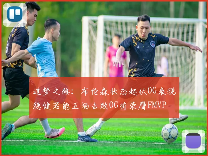 追梦之路：布伦森状态起伏OG表现稳健若能五场击败OG将荣膺FMVP