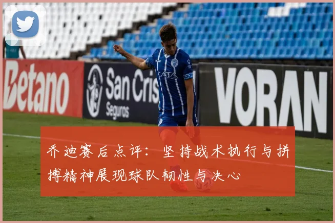 乔迪赛后点评：坚持战术执行与拼搏精神展现球队韧性与决心