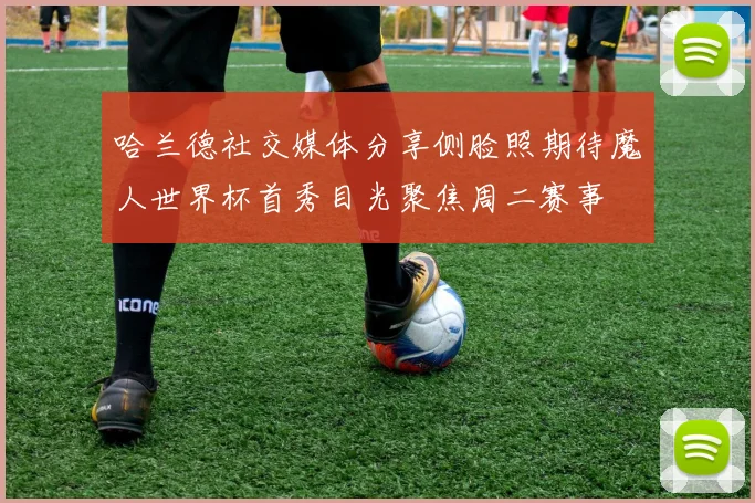 哈兰德社交媒体分享侧脸照期待魔人世界杯首秀目光聚焦周二赛事