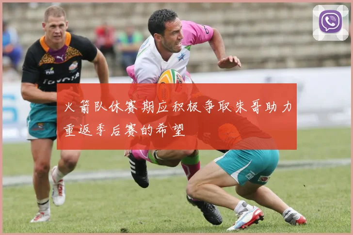 火箭队休赛期应积极争取朱哥助力重返季后赛的希望